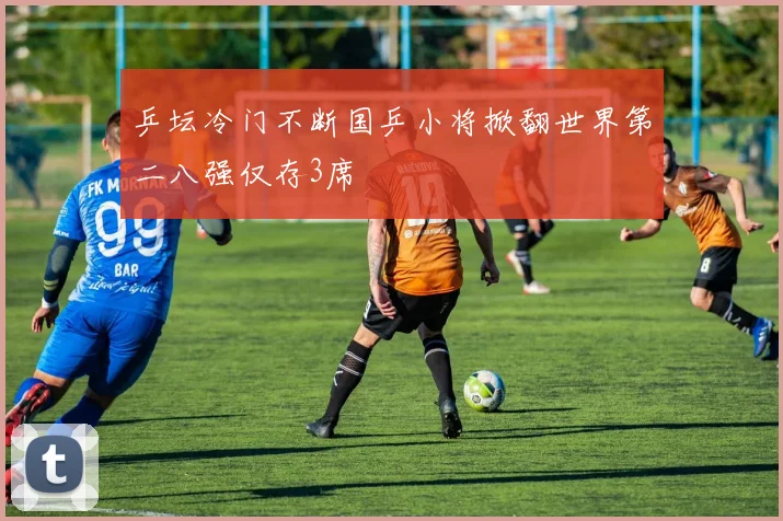 乒坛冷门不断国乒小将掀翻世界第二八强仅存3席