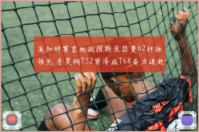 高知特赛首轮战报斯莫瑟曼62杆独领先 李昊桐T52窦泽成T68奋力追赶