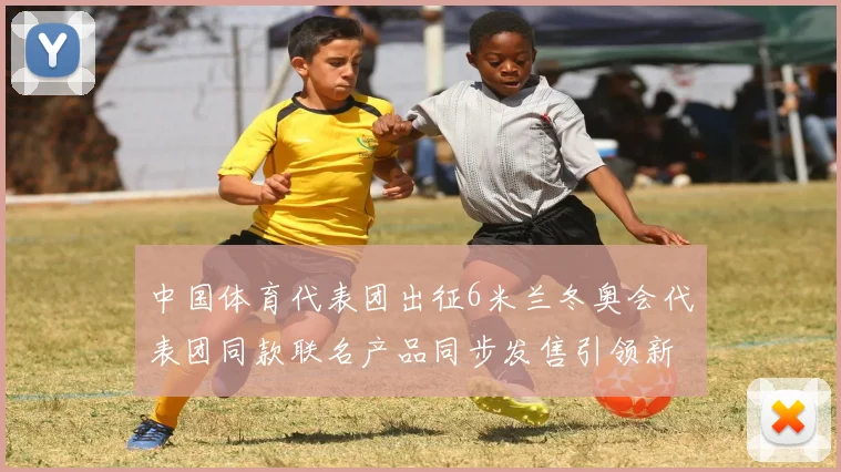 中国体育代表团出征6米兰冬奥会代表团同款联名产品同步发售引领新风尚