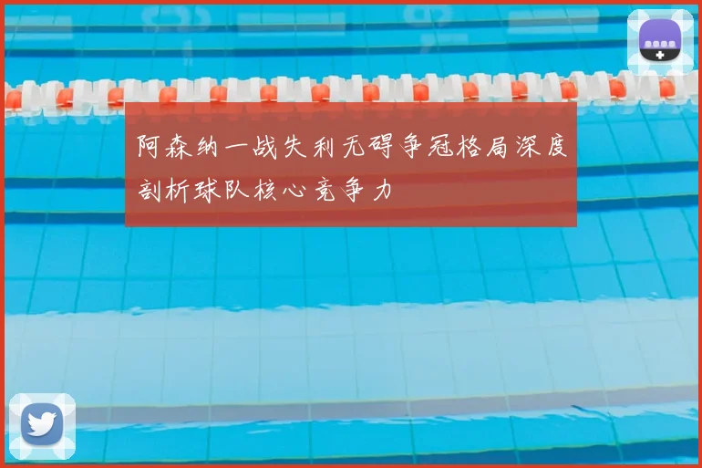 阿森纳一战失利无碍争冠格局深度剖析球队核心竞争力