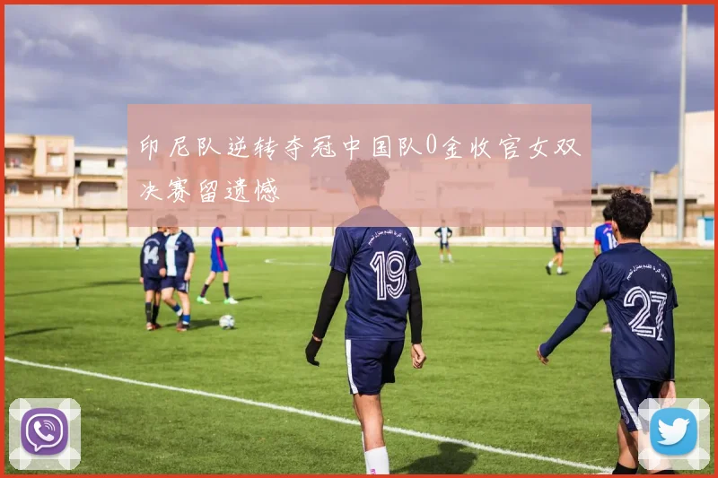 印尼队逆转夺冠中国队0金收官女双决赛留遗憾