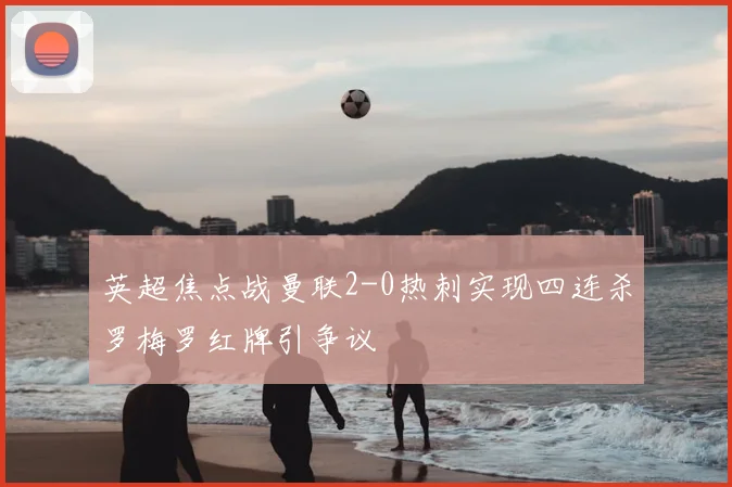 英超焦点战曼联2-0热刺实现四连杀罗梅罗红牌引争议