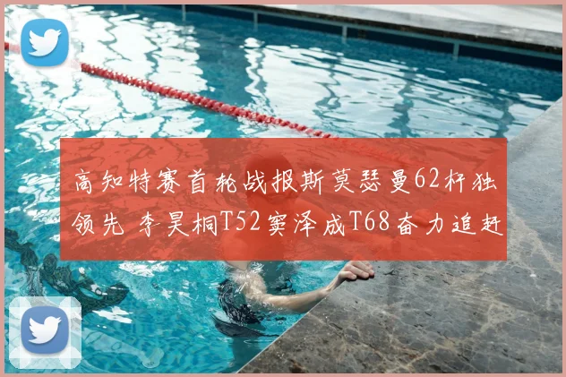 高知特赛首轮战报斯莫瑟曼62杆独领先 李昊桐T52窦泽成T68奋力追赶