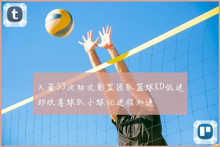 火箭33次助攻彰显团队篮球KD低迷却欣喜球队小球化进程加速