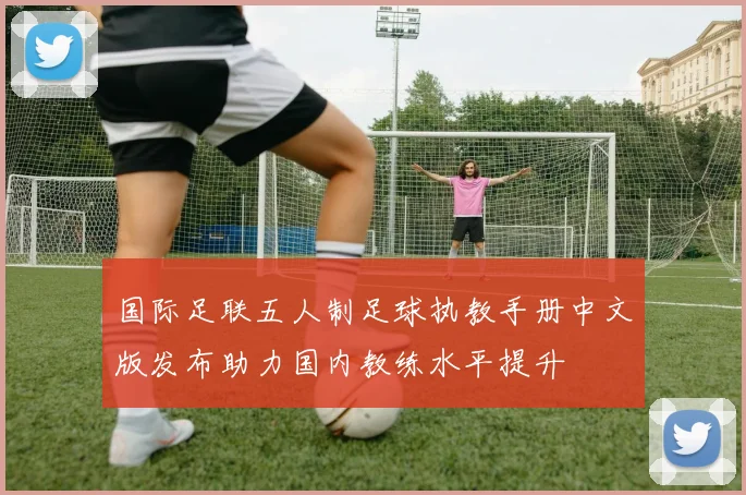 国际足联五人制足球执教手册中文版发布助力国内教练水平提升