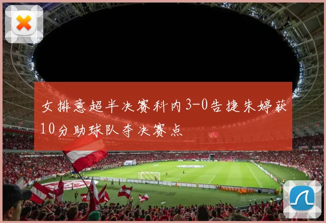 女排意超半决赛科内3-0告捷朱婷获10分助球队夺决赛点