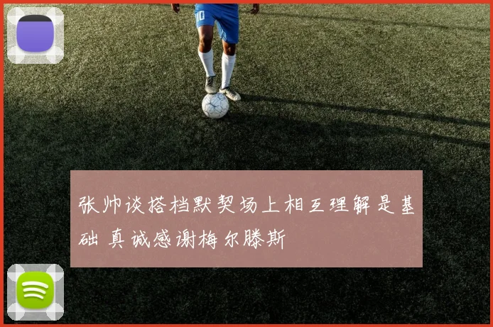 张帅谈搭档默契场上相互理解是基础 真诚感谢梅尔滕斯