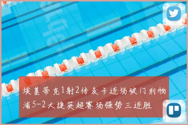 埃基蒂克1射2传麦卡连场破门利物浦5-2大捷英超赛场强势三连胜