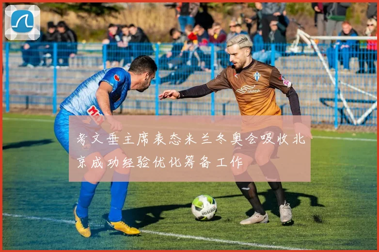 考文垂主席表态米兰冬奥会吸收北京成功经验优化筹备工作