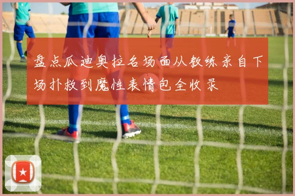 盘点瓜迪奥拉名场面从教练亲自下场扑救到魔性表情包全收录