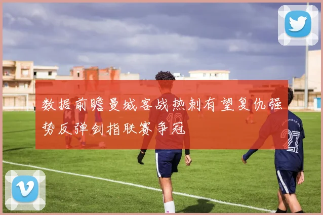 数据前瞻曼城客战热刺有望复仇强势反弹剑指联赛争冠