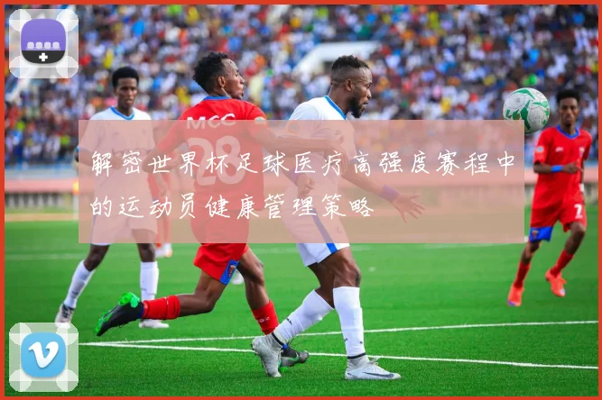 解密世界杯足球医疗高强度赛程中的运动员健康管理策略