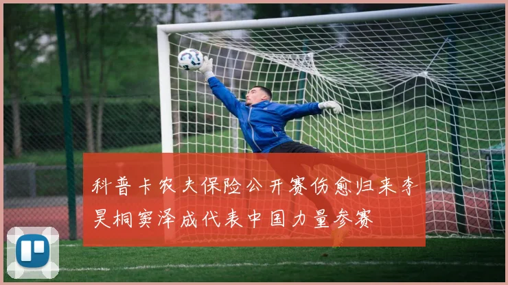 科普卡农夫保险公开赛伤愈归来李昊桐窦泽成代表中国力量参赛