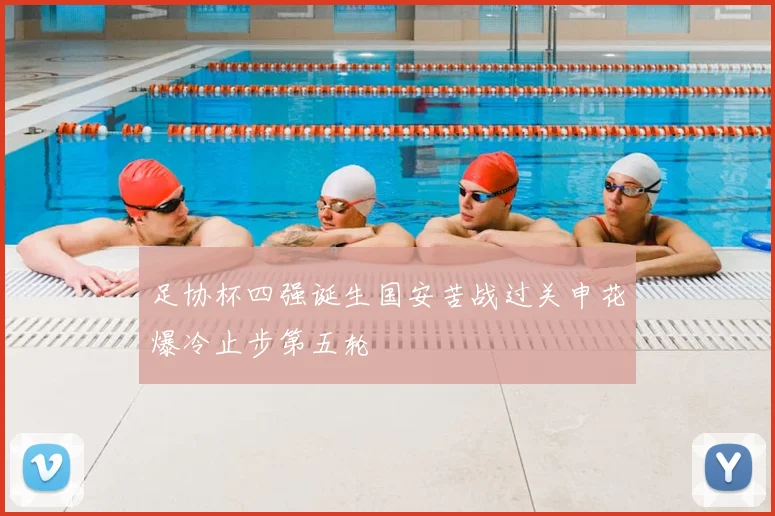 足协杯四强诞生国安苦战过关申花爆冷止步第五轮