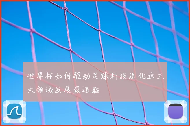 世界杯如何驱动足球科技进化这三大领域发展最迅猛