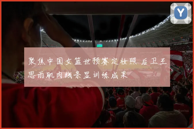 聚焦中国女篮世预赛定妆照 后卫王思雨肌肉线条显训练成果