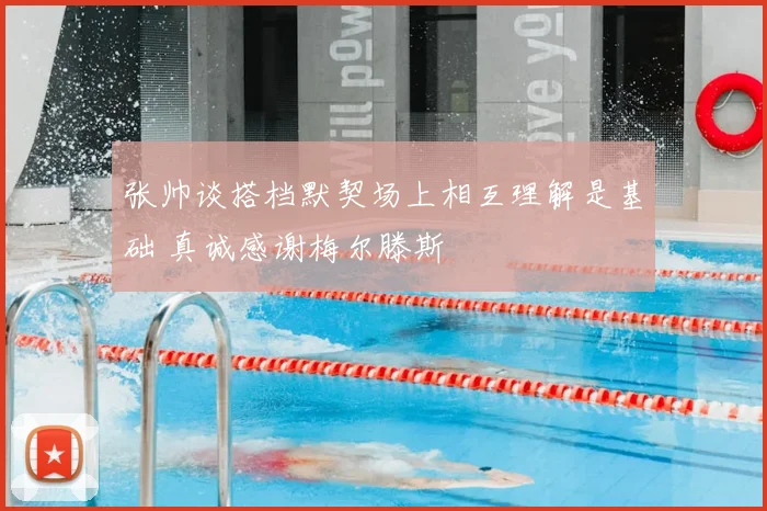 张帅谈搭档默契场上相互理解是基础 真诚感谢梅尔滕斯