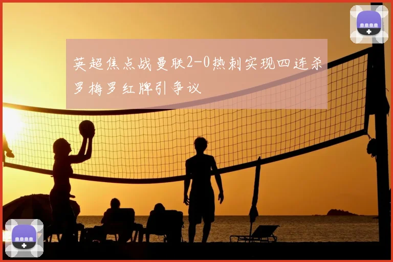 英超焦点战曼联2-0热刺实现四连杀罗梅罗红牌引争议