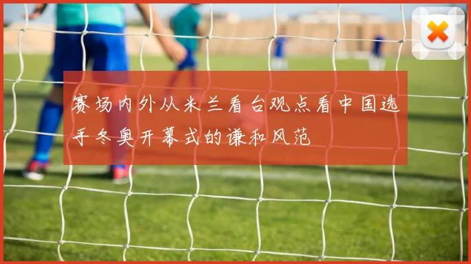 赛场内外从米兰看台观点看中国选手冬奥开幕式的谦和风范